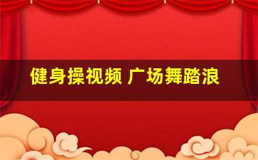 健身操视频 广场舞踏浪